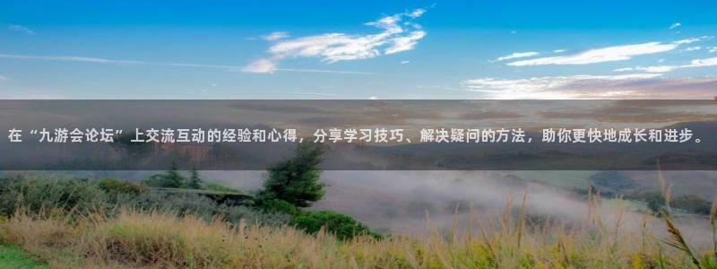 新宝5体育app下载：在“九游会论坛”上交流互动的经验和心得，分享学习技巧、解决