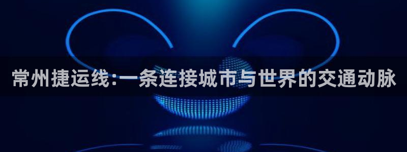 新宝5kgame：常州捷运线:一条连接城市与世界的交通动脉