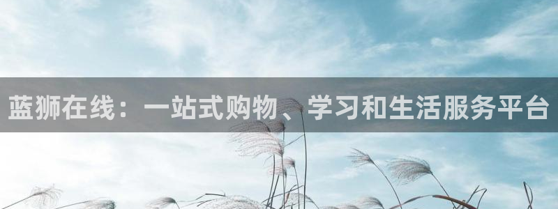 新宝5体育平台开号链接：蓝狮在线：一站式购物、学习和生活服务平台