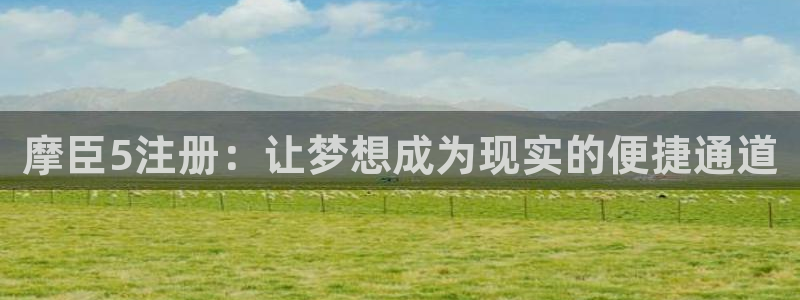新宝5体育论坛：摩臣5注册：让梦想成为现实的便捷通道