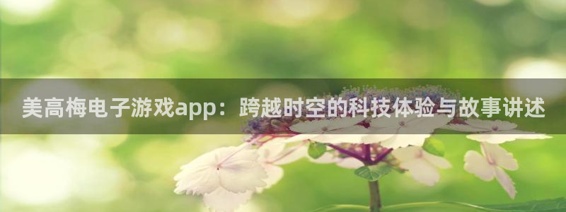 新宝5体育论坛：美高梅电子游戏app：跨越时空的科技体验与故事讲述