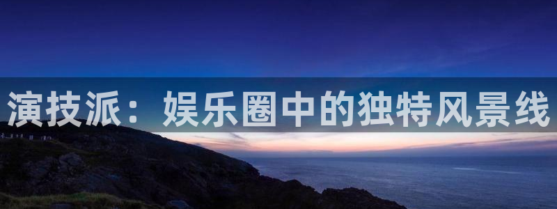 新宝52登录入口：演技派：娱乐圈中的独特风景线