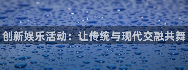 新宝5官网注册：创新娱乐活动：让传统与现代交融共舞