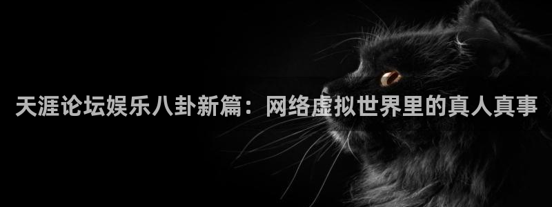 新宝5能源：天涯论坛娱乐八卦新篇：网络虚拟世界里的真人真事