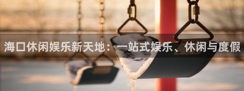 新宝53登录：海口休闲娱乐新天地：一站式娱乐、休闲与度假