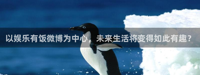新宝5主管：以娱乐有饭微博为中心，未来生活将变得如此有趣？