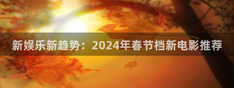 新宝5零能源集团：新娱乐新趋势：2024年春节档新电影推荐
