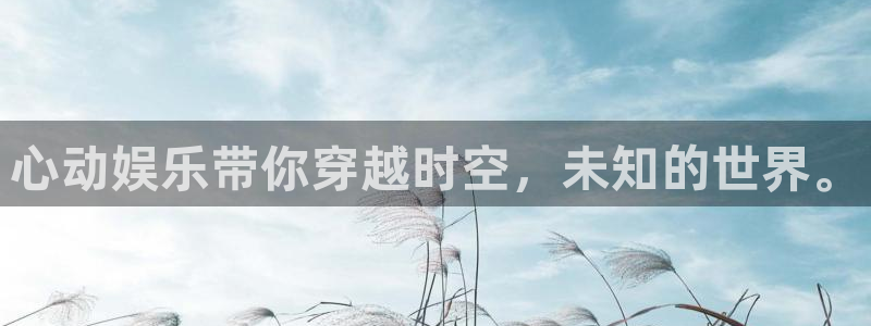 新宝5体育注册代理：心动娱乐带你穿越时空，未知的世界。
