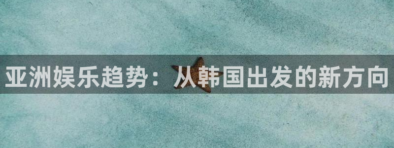 www.新宝5体育.com：亚洲娱乐趋势：从韩国出发的新方向