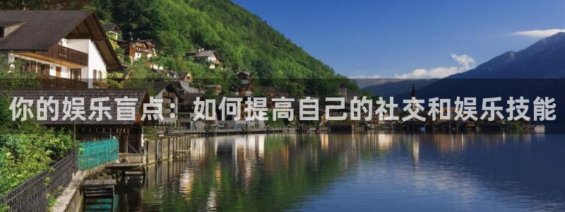 新宝5登录：你的娱乐盲点：如何提高自己的社交和娱乐技能