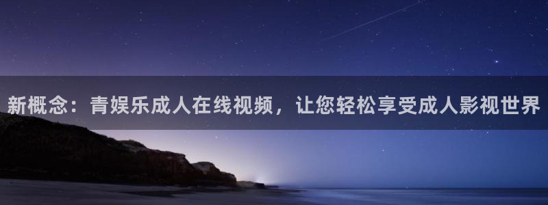 新宝5凯捷平台：新概念：青娱乐成人在线视频，让您轻松享受成人影视世界