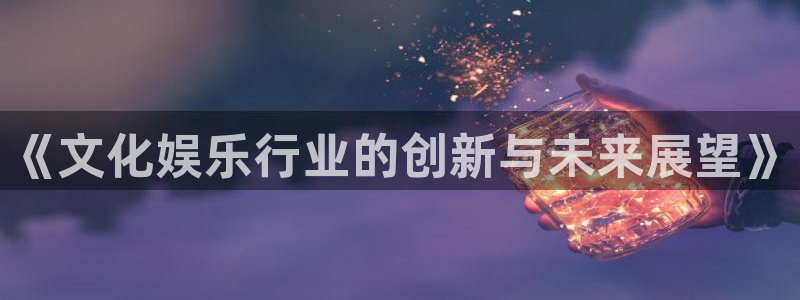 新宝5f凯捷平台在线注册：《文化娱乐行业的创新与未来展望》