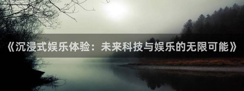 新宝5体育代理申请流程：《沉浸式娱乐体验：未来科技与娱乐的无限可能》