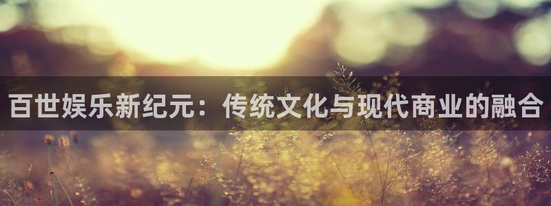 新宝5平台开户链接：百世娱乐新纪元：传统文化与现代商业的融合